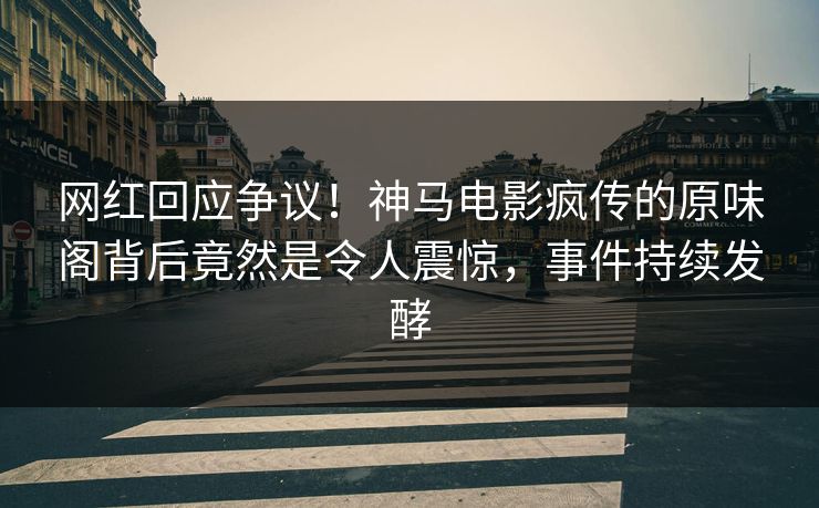 网红回应争议！神马电影疯传的原味阁背后竟然是令人震惊，事件持续发酵