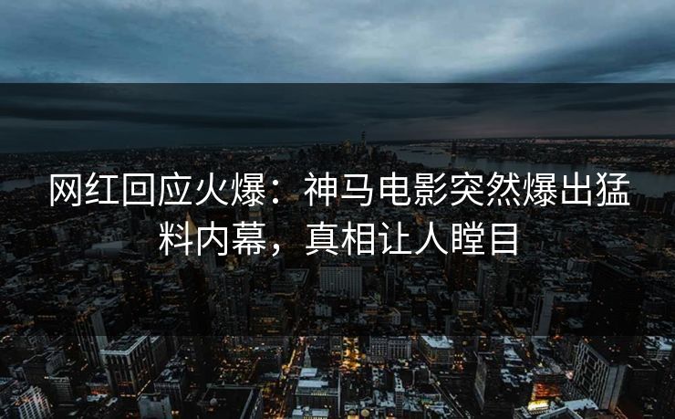 网红回应火爆：神马电影突然爆出猛料内幕，真相让人瞠目