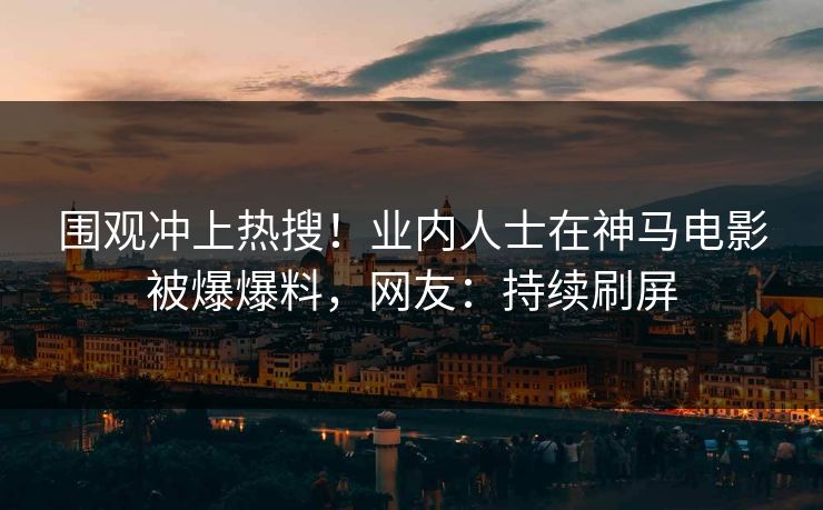 围观冲上热搜！业内人士在神马电影被爆爆料，网友：持续刷屏