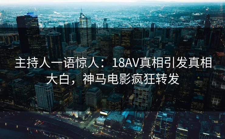 主持人一语惊人：18AV真相引发真相大白，神马电影疯狂转发