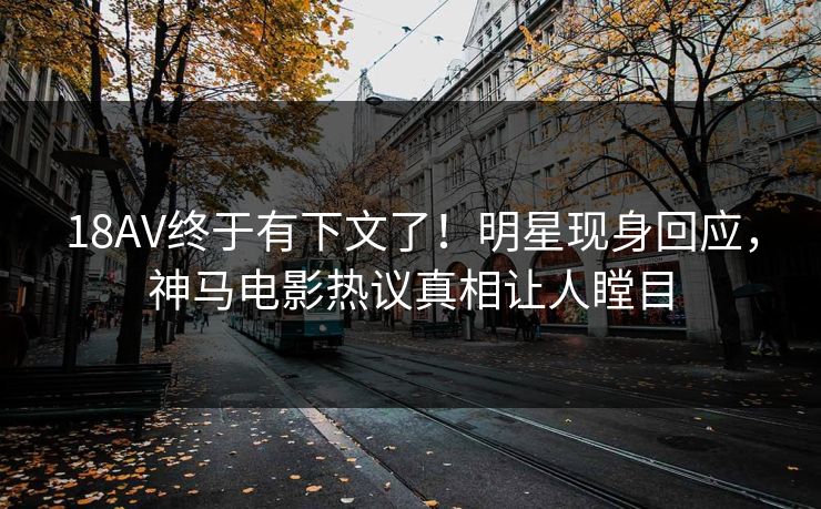 18AV终于有下文了！明星现身回应，神马电影热议真相让人瞠目