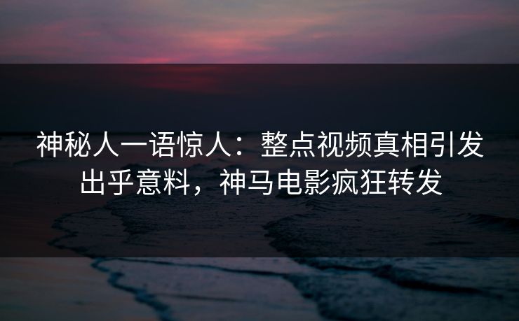 神秘人一语惊人：整点视频真相引发出乎意料，神马电影疯狂转发