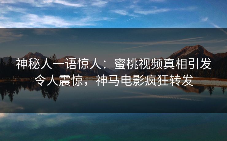 神秘人一语惊人：蜜桃视频真相引发令人震惊，神马电影疯狂转发