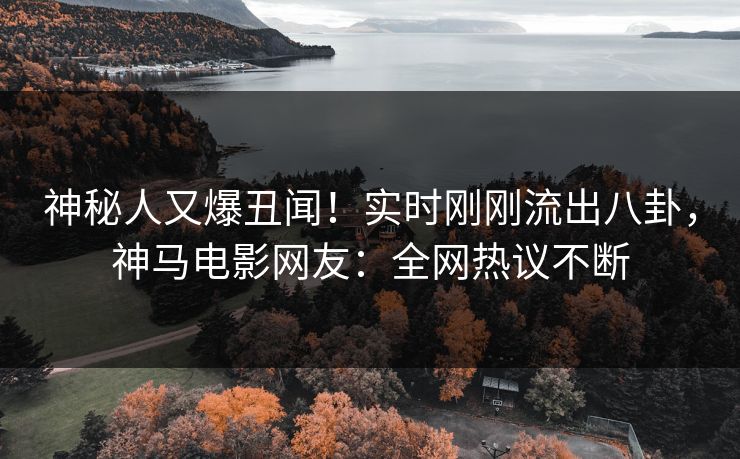 神秘人又爆丑闻！实时刚刚流出八卦，神马电影网友：全网热议不断