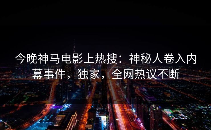 今晚神马电影上热搜：神秘人卷入内幕事件，独家，全网热议不断
