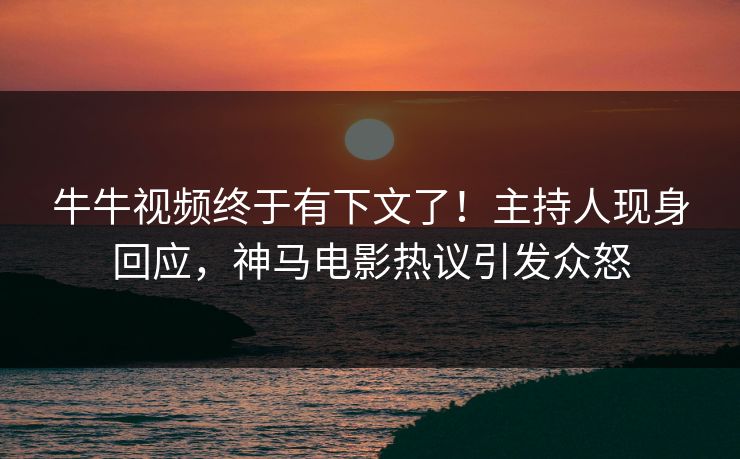 牛牛视频终于有下文了！主持人现身回应，神马电影热议引发众怒