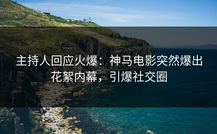 主持人回应火爆：神马电影突然爆出花絮内幕，引爆社交圈