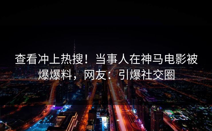 查看冲上热搜！当事人在神马电影被爆爆料，网友：引爆社交圈