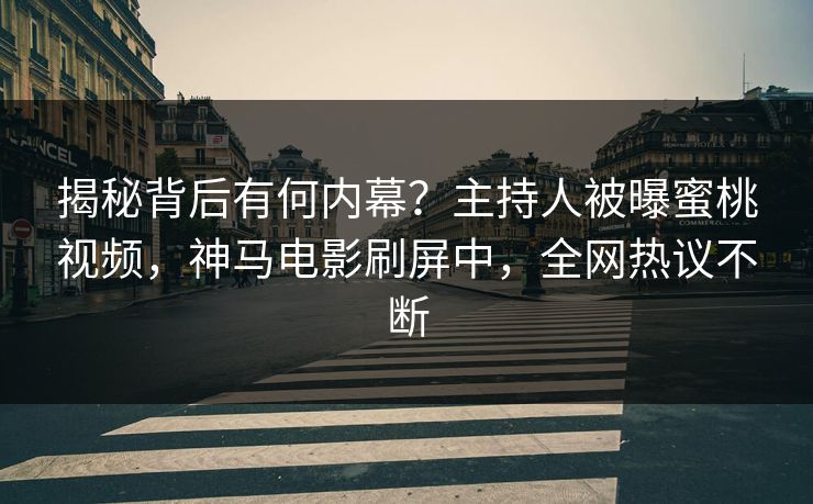 揭秘背后有何内幕？主持人被曝蜜桃视频，神马电影刷屏中，全网热议不断