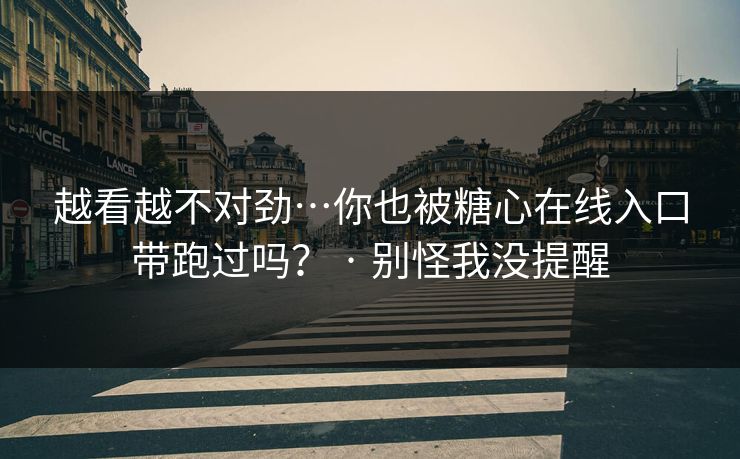 越看越不对劲…你也被糖心在线入口带跑过吗？ · 别怪我没提醒