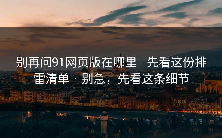 别再问91网页版在哪里 - 先看这份排雷清单 · 别急，先看这条细节