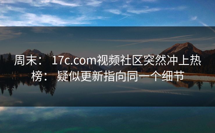 周末： 17c.com视频社区突然冲上热榜： 疑似更新指向同一个细节