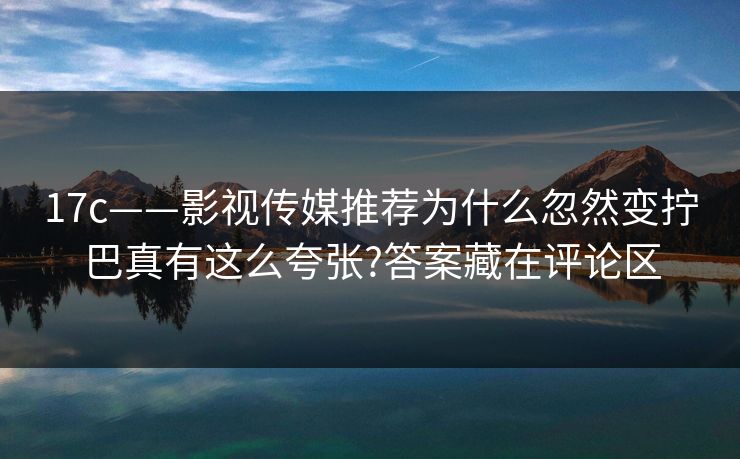 17c——影视传媒推荐为什么忽然变拧巴真有这么夸张?答案藏在评论区